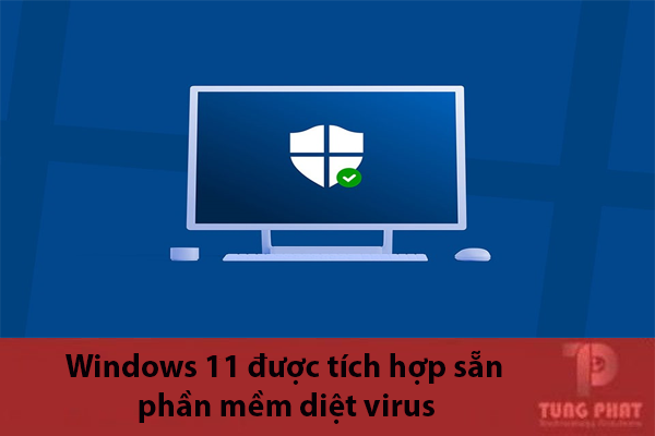 Windows 11 được tích hợp sẵn phần mềm diệt virus